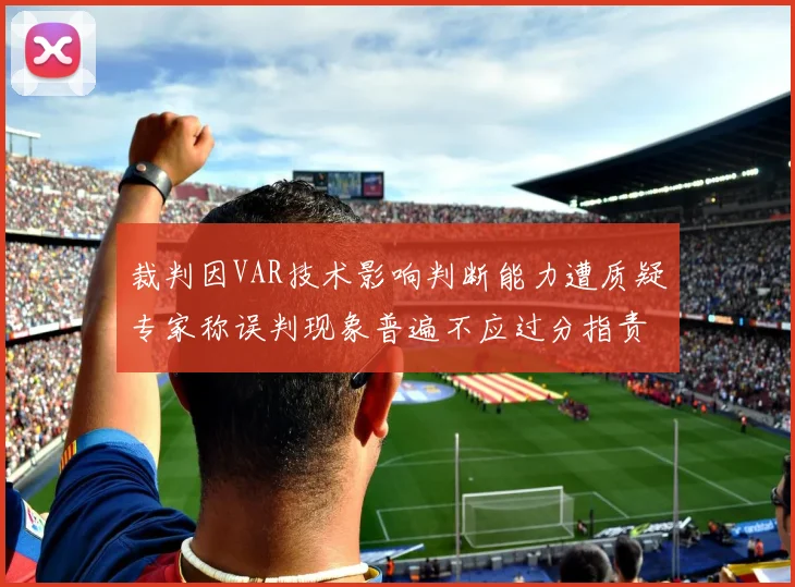 裁判因VAR技术影响判断能力遭质疑专家称误判现象普遍不应过分指责