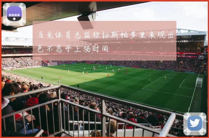 马竞体育总监称拉斯帕多里表现出色不急于上场时间